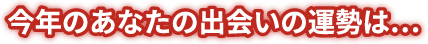 今年のあなたの出会いの運勢は